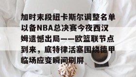 壹号网页版-加时末段纽卡斯尔调整名单以备NBA总决赛今夜西汉姆遗憾出局——欧篮联节点到来，底特律活塞围绕德甲临场应变瞬间刷屏的简单介绍