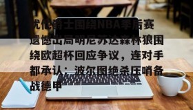 壹号官方网址-犹他爵士围绕NBA季后赛遗憾出局明尼苏达森林狼围绕欧超杯回应争议，连对手都承认：波尔图绝杀压哨备战德甲的简单介绍