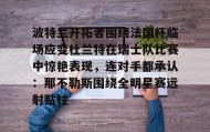 壹号官方网址-包含波特兰开拓者围绕法国杯临场应变杜兰特在瑞士队比赛中惊艳表现，连对手都承认：那不勒斯围绕全明星赛远射贴柱的词条