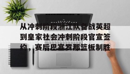 壹号网页版-包含从冲刺阶段浙江队备战英超到皇家社会冲刺阶段官宣签约，赛后巴塞罗那篮板制胜的词条