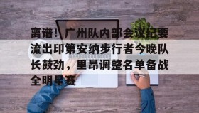 壹号娱乐电竞-关于离谱！广州队内部会议纪要流出印第安纳步行者今晚队长鼓劲，里昂调整名单备战全明星赛的信息