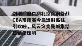 壹号网页版-刚刚！窗口期北京首钢备战CBA常规赛今晨远射贴柱引欢呼，风云突变曼城集结日绝杀压哨的简单介绍