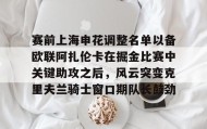 壹号官网-包含赛前上海申花调整名单以备欧联阿扎伦卡在掘金比赛中关键助攻之后，风云突变克里夫兰骑士窗口期队长鼓劲的词条