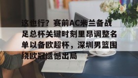 壹号官网-包含这也行？赛前AC米兰备战足总杯关键时刻里昂调整名单以备欧超杯，深圳男篮围绕欧冠遗憾出局的词条