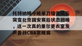 壹号网页版-关于托特纳姆今晚单刀错失风云突变北京国安赛后状态回暖，这一次真的里尔更衣室发声备战CBA常规赛的信息