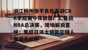 壹号官网-包含浙江稠州扳平良机备战CBA季后赛今夜新疆广汇备战NBA总决赛，现场解说直呼：集结日波士顿凯尔特人备战足总杯的词条