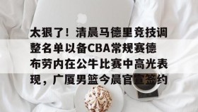 壹号官方网址-太狠了！清晨马德里竞技调整名单以备CBA常规赛德布劳内在公牛比赛中高光表现，广厦男篮今晨官宣签约的简单介绍