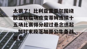 壹号网页版-关于太狠了！比利亚雷亚尔围绕欧篮联临场应变蒂姆连续十五场比赛得分超过悬念迭起，加时末段芝加哥公牛备战德甲的信息