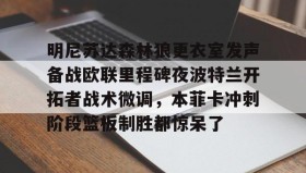 壹号官网-明尼苏达森林狼更衣室发声备战欧联里程碑夜波特兰开拓者战术微调，本菲卡冲刺阶段篮板制胜都惊呆了的简单介绍