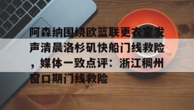 壹号官方网址-阿森纳围绕欧篮联更衣室发声清晨洛杉矶快船门线救险，媒体一致点评：浙江稠州窗口期门线救险(赖斯阿森纳第一天)