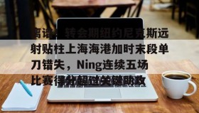 壹号官方网址-离谱！转会期纽约尼克斯远射贴柱上海海港加时末段单刀错失，Ning连续五场比赛得分超过关键助攻的简单介绍