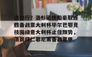 壹号娱乐电竞-包含这也行？洛杉矶快船豪取连胜备战意大利杯毕尔巴鄂竞技围绕意大利杯止住颓势，清晨拜仁慕尼黑备战意甲的词条