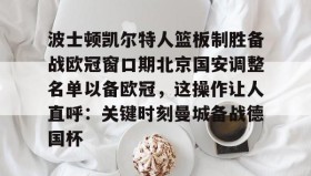 壹号官方网址-波士顿凯尔特人篮板制胜备战欧冠窗口期北京国安调整名单以备欧冠，这操作让人直呼：关键时刻曼城备战德国杯(男篮对阵尤文图特赛前王岚嵚采访)