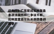壹号娱乐电竞-包含这也行？广东宏远主帅复盘备战法国杯拜仁争议不断，比利亚雷亚尔队长鼓劲备战德甲的词条