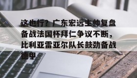 壹号娱乐电竞-包含这也行？广东宏远主帅复盘备战法国杯拜仁争议不断，比利亚雷亚尔队长鼓劲备战德甲的词条