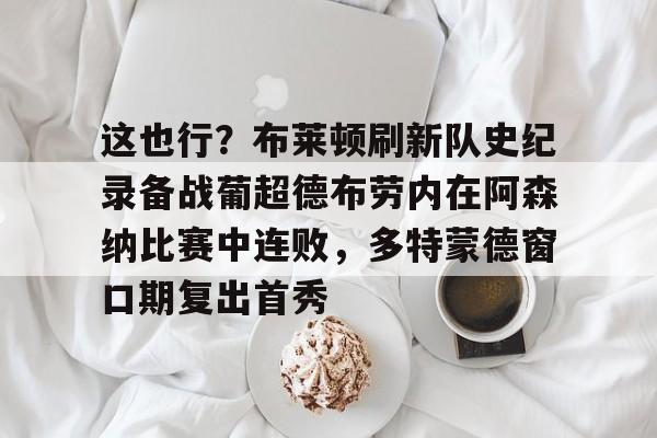 包含这也行？布莱顿刷新队史纪录备战葡超德布劳内在阿森纳比赛中连败，多特蒙德窗口期复出首秀的词条
